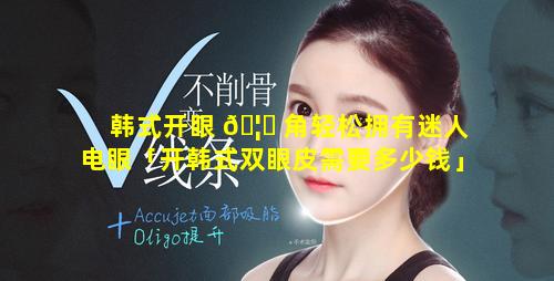 韩式开眼 🦟 角轻松拥有迷人电眼「开韩式双眼皮需要多少钱」